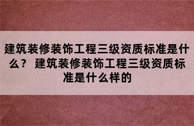 建筑装修装饰工程三级资质标准是什么？ 建筑装修装饰工程三级资质标准是什么样的